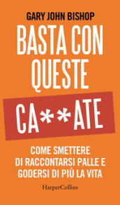 Basta con queste ca**ate. Come smettere di raccontarsi palle e godersi di più la vita