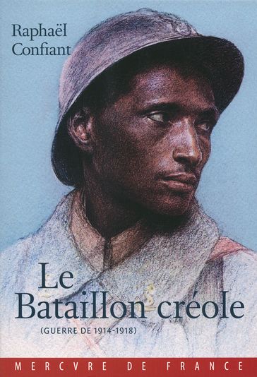 Le Bataillon créole. Guerre de 1914-1918 - Raphael Confiant