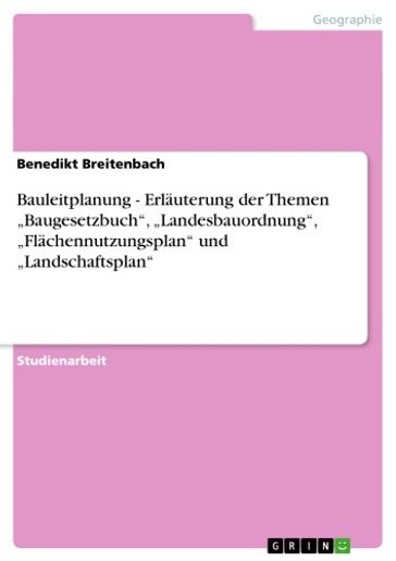 Bauleitplanung - Erläuterung der Themen 'Baugesetzbuch', 'Landesbauordnung', 'Flächennutzungsplan' und 'Landschaftsplan' - Benedikt Breitenbach