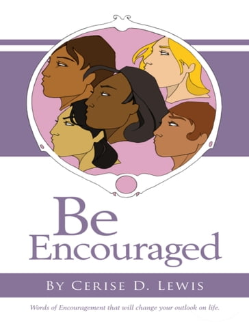 Be Encouraged: Words of Encouragement That Will Change Your Outlook On Life - Cerise D. Lewis