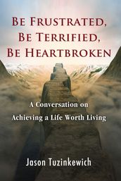 Be Frustrated, Be Terrified, Be Heartbroken A Conversation on Achieving a Life Worth Living