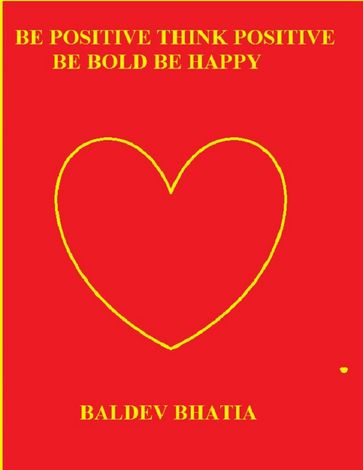 Be Positive Think Positive: Be Bold Be Happy - BALDEV BHATIA