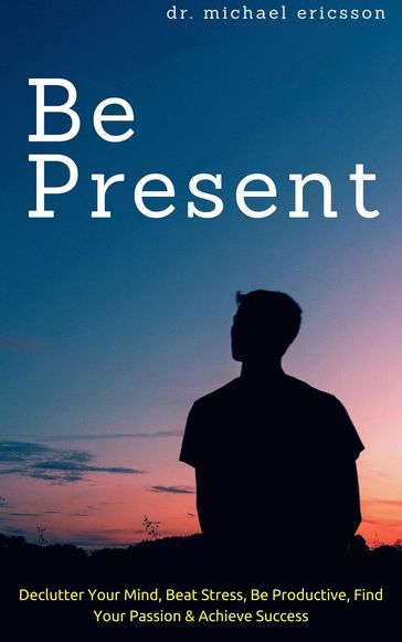 Be Present: Declutter Your Mind, Beat Stress, Be Productive, Find Your Passion & Achieve Success - Dr. Michael Ericsson