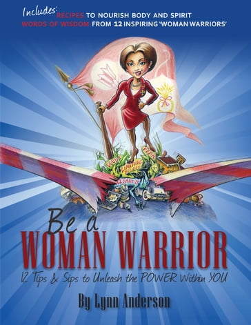Be a Woman Warrior: 12 Tips & Sips to Unleash the Power Within You - Lynn Anderson