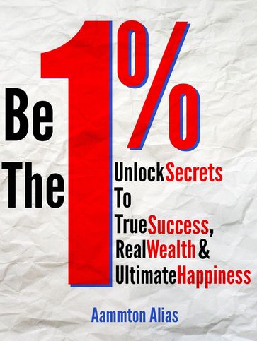 Be the One Percent: Unlock Secrets to True Success, Real Wealth & Ultimate Happiness - Aammton Alias