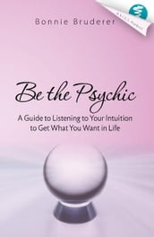 Be the Psychic: A Guide to Listening to Your Intuition to Get What You Want in Life
