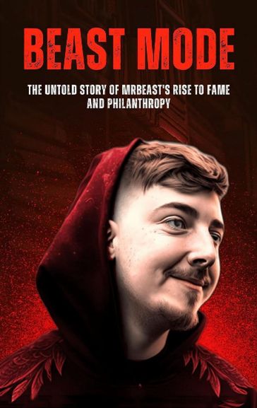 Beast Mode: The Untold Story of MrBeast's Rise to Fame and Philanthropy - Anas Kay