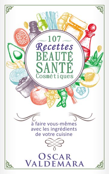 Beauté Santé: 107 Recettes faciles de produits cosmétiques bio à faire vous-mêmes avec les ingrédients de votre cuisine ! - Oscar VALDEMARA