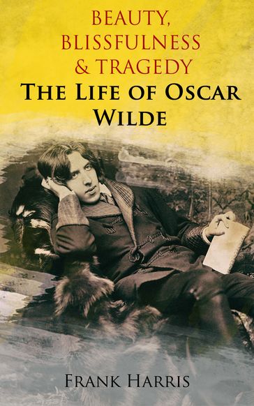 Beauty, Blissfulness & Tragedy: The Life of Oscar Wilde - Frank Harris