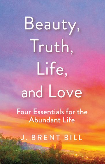 Beauty, Truth, Life, and Love - J. Brent Bill