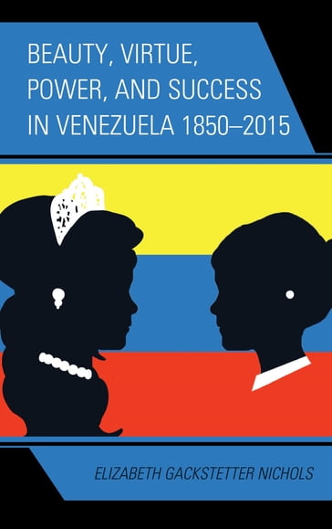 Beauty, Virtue, Power, and Success in Venezuela 18502015 - Elizabeth Gackstetter Nichols