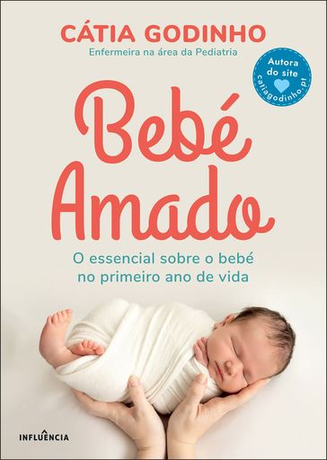 Bebé Amado: O Essencial Sobre o Bebé no Primeiro Ano de Vida - Cátia Godinho