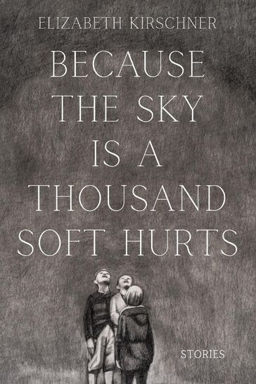 Because the Sky is a Thousand Soft Hurts - Elizabeth Kirschner