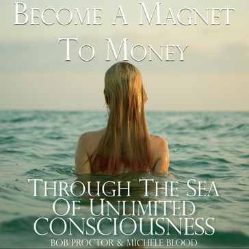 Become A Magnet To Money Through The Sea Of Unlimited Consciousness - Michele Blood - Bob Proctor