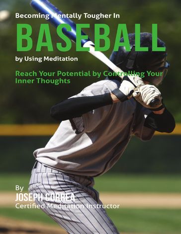 Becoming Mentally Tougher In Baseball By Using Meditation: Reach Your Potential By Controlling Your Inner Thoughts - Joseph Correa