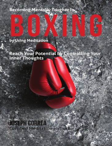 Becoming Mentally Tougher In Boxing By Using Meditation: Reach Your Potential By Controlling Your Inner Thoughts - Joseph Correa