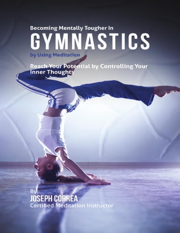 Becoming Mentally Tougher In Gymnastics By Using Meditation: Reach Your Potential By Controlling Your Inner Thoughts - Joseph Correa