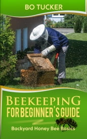 Beekeeping for Beginner s Guide: Backyard Honey Bee Basics