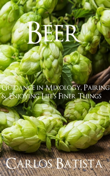 Beer: Guidance in Mixology, Pairing & Enjoying Life's Finer Things - Carlos Batista