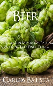 Beer: Guidance in Mixology, Pairing & Enjoying Life s Finer Things