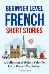 Beginner Level French Short Stories : A Collection of 30 Easy Tales to Learn French Vocabulary