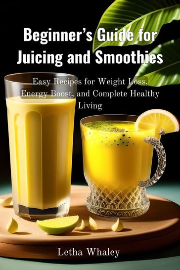 Beginner's Guide for Juicing and Smoothies - Letha Whaley