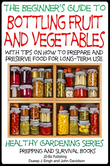 A Beginner's Guide to Bottling Fruit and Vegetables: With tips on How to Prepare and Preserve Food for Long-Term Use - Dueep Jyot Singh - John Davidson