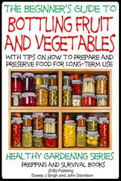A Beginner s Guide to Bottling Fruit and Vegetables: With tips on How to Prepare and Preserve Food for Long-Term Use