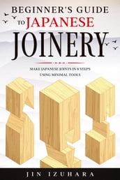 Beginner s Guide to Japanese Joinery: Make Japanese Joints in 8 Steps With Minimal Tools