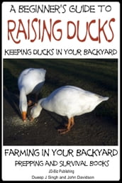 A Beginner s Guide to Keeping Ducks: Keeping Ducks in Your Backyard