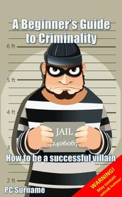 A Beginner s Guide to Criminality: How to be A Successful Villain