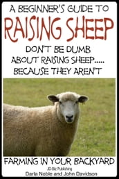 A Beginner s Guide to Raising Sheep: Don t Be Dumb About Raising SheepBecause They Aren t