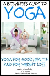 A Beginner s Guide to Yoga: Yoga for Good Health and for Weight Loss
