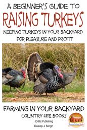 A Beginner s Guide to raising Turkeys: Raising Turkeys in Your Backyard for Pleasure and Profit