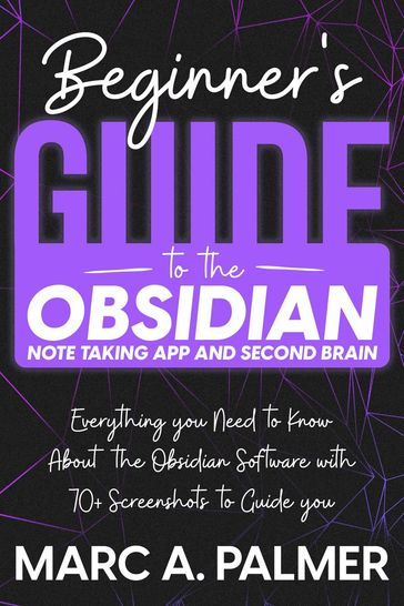 Beginner's Guide to the Obsidian Note Taking App and Second Brain: Everything you Need to Know About the Obsidian Software with 70+ Screenshots to Guide you - Marc A. Palmer