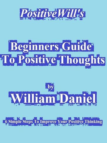 Beginners Guide To Positive Thoughts - William Daniel