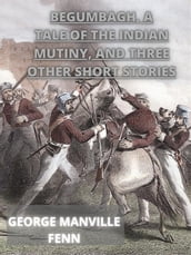 Begumbagh, A Tale Of The Indian Mutiny, And Three Other Short Stories
