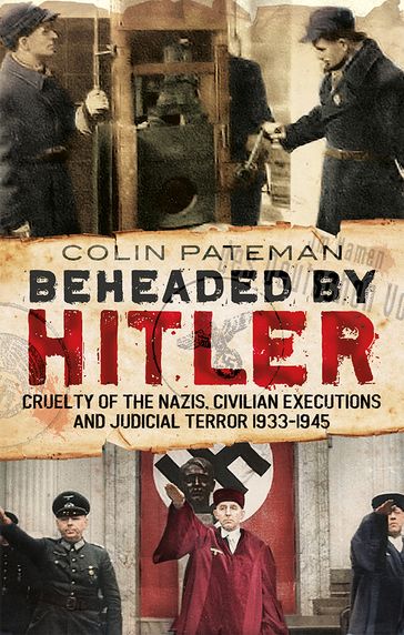 Beheaded by Hitler: Cruelty of the Nazis, Judicial Terror and Civilian Executions 1933-1945 - Colin Pateman