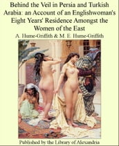 Behind The Veil in Persia and Turkish Arabia: an Account of an Englishwoman s Eight Years  Residence Amongst The Women of The East