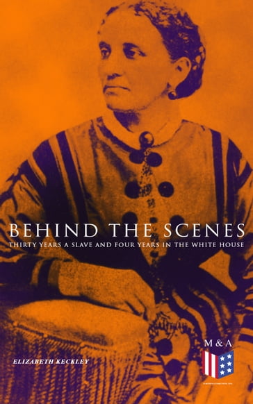 Behind the Scenes: Thirty Years a Slave and Four Years in the White House - Elizabeth Keckley