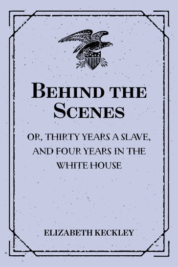 Behind the Scenes: or, Thirty years a slave, and Four Years in the White House - Elizabeth Keckley