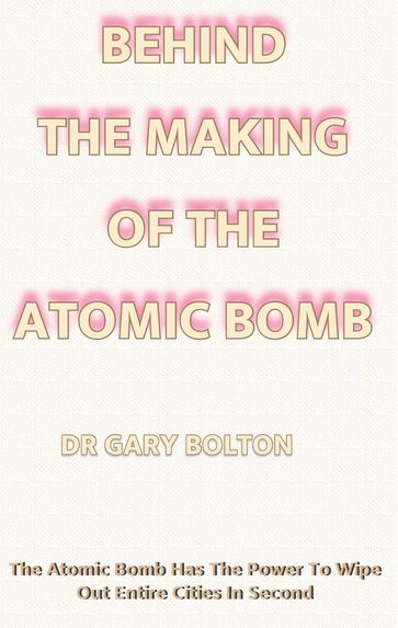 Behind the making of the Atomic Bomb - DR GARY BOLTON