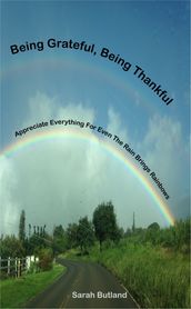 Being Grateful, Being Thankful: Appreciate Everything For Even The Rain Brings Rainbows