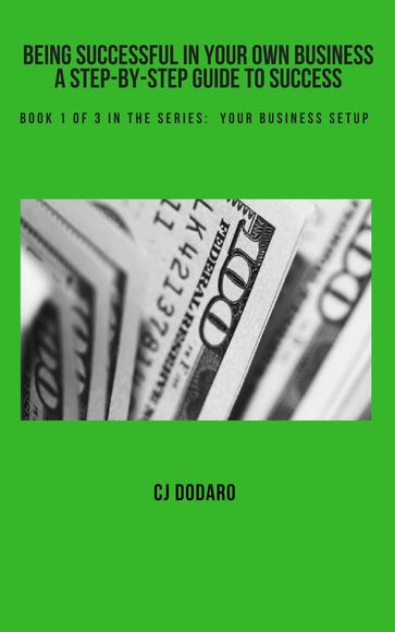 Being Successful in Your Own Business: A Step-by-Step Guide to Success - Book 1 of 3 in the Series: Your Business Setup - CJ Dodaro
