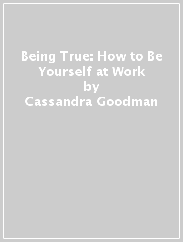 Being True: How to Be Yourself at Work - Cassandra Goodman