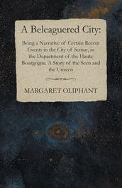 A Beleaguered City: Being a Narrative of Certain Recent Events in the City of Semur, in the Department of the Haute Bourgogne. A Story of the Seen and the Unseen