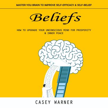 Beliefs: Master You Brain to Improve Self-efficacy & Self-belief (How to Upgrade Your Unconscious Mind for Prosperity & Inner Peace) - Casey Warner