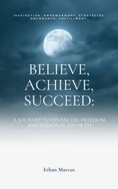Believe, Achieve, Succeed: A Journey to Financial Freedom and Personal Growth
