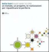 Bella fuori. Nuovi centri in città. Un metodo, un progetto, le realizzazioni per riqualificare le periferie