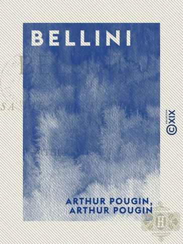 Bellini - Sa vie, ses oeuvres - Arthur Pougin